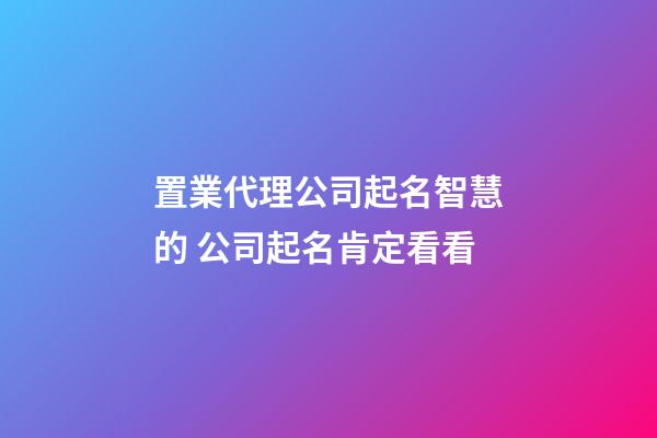 置業代理公司起名智慧的 公司起名肯定看看-第1張-公司起名-玄機派